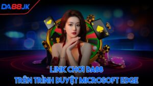 Link chơi DA88 trên trình duyệt Microsoft Edge